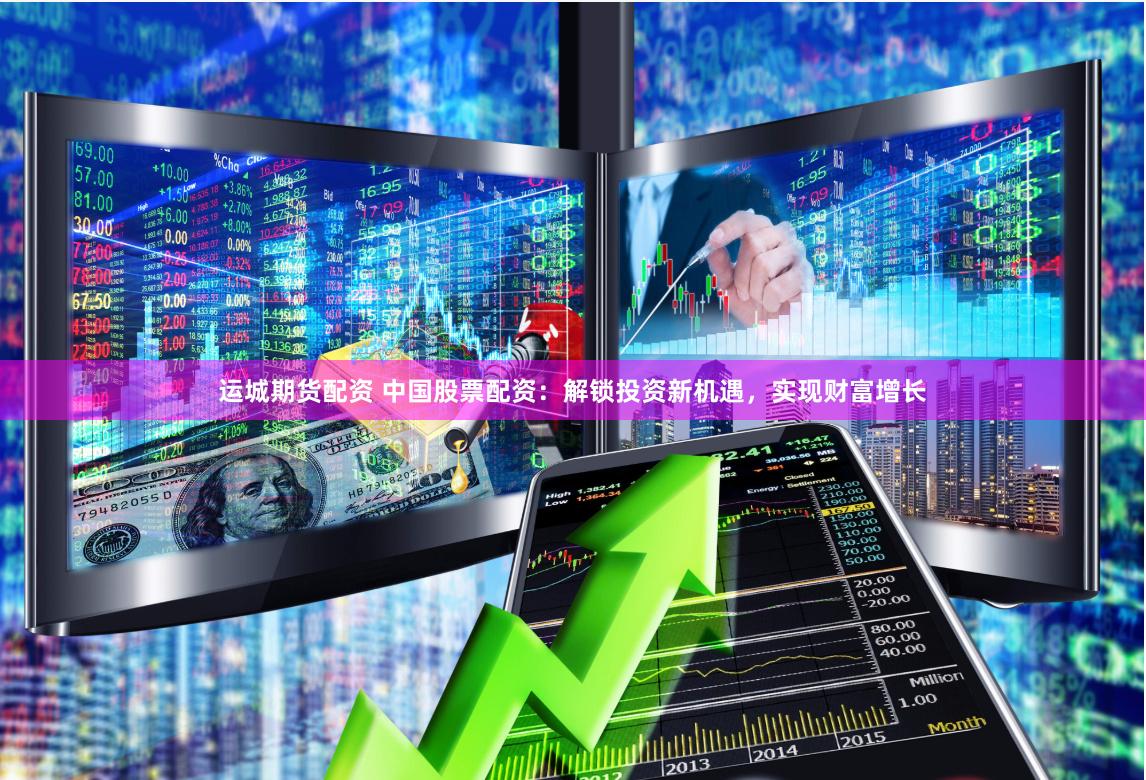 运城期货配资 中国股票配资：解锁投资新机遇，实现财富增长
