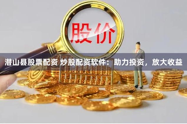 潜山县股票配资 炒股配资软件：助力投资，放大收益