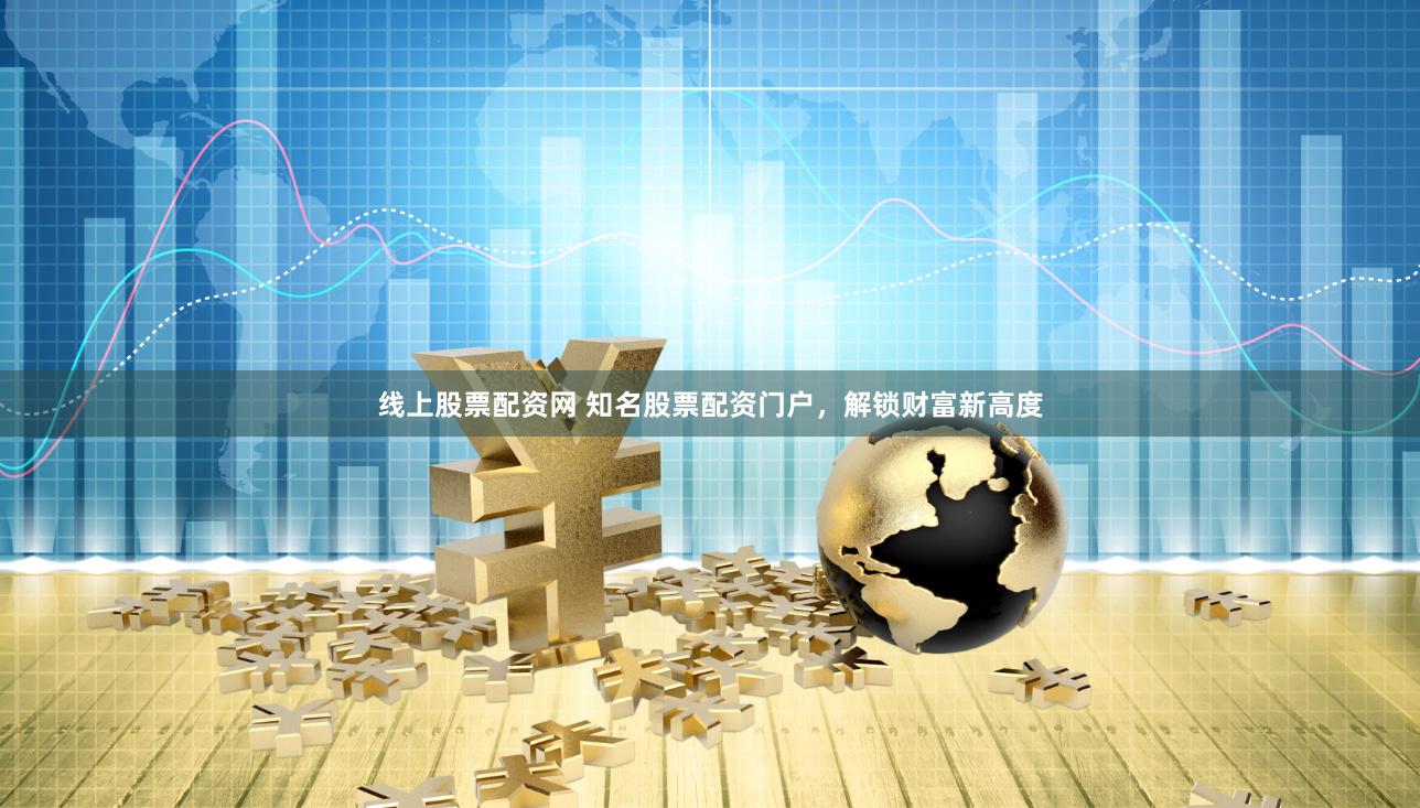 线上股票配资网 知名股票配资门户，解锁财富新高度