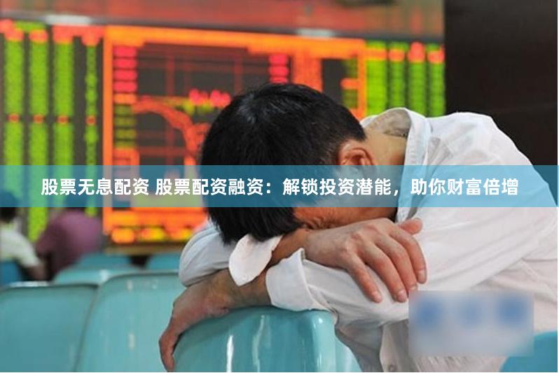 股票无息配资 股票配资融资：解锁投资潜能，助你财富倍增