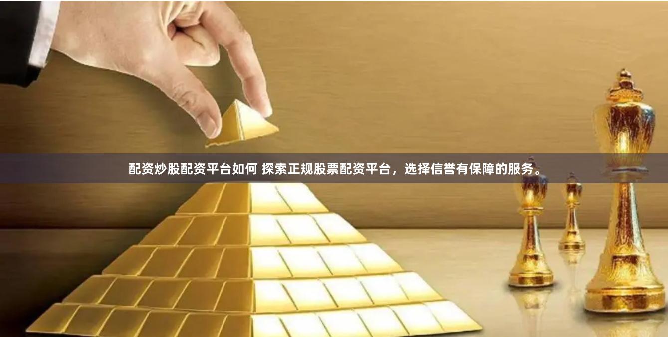配资炒股配资平台如何 探索正规股票配资平台，选择信誉有保障的服务。